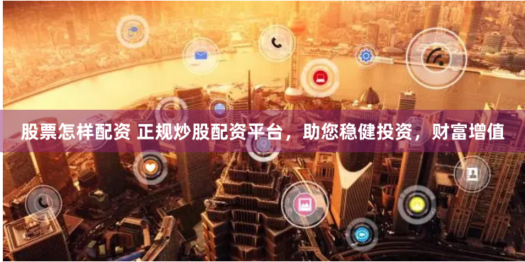 股票怎样配资 正规炒股配资平台，助您稳健投资，财富增值