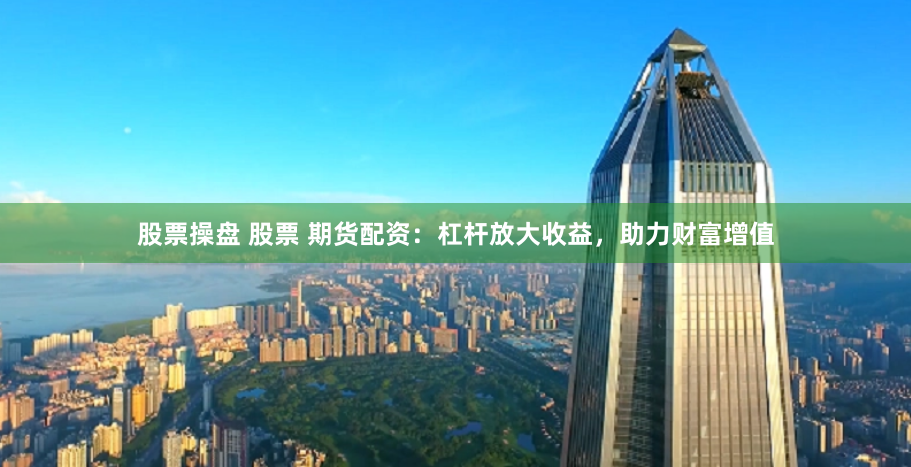 股票操盘 股票 期货配资:杠杆放大收益,助力财富增值