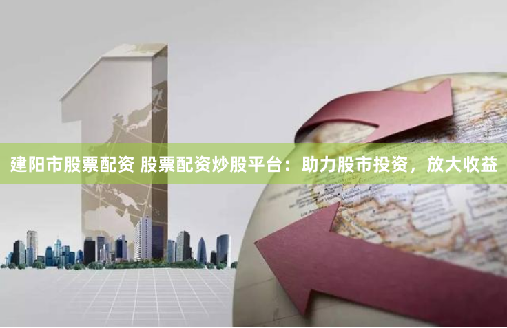 建阳市股票配资 股票配资炒股平台:助力股市投资,放大收益