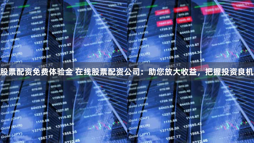 股票配资免费体验金 在线股票配资公司:助您放大收益,把握投资良机