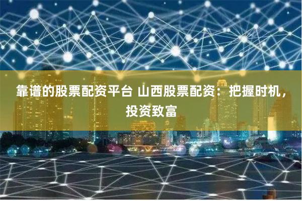 靠谱的股票配资平台 山西股票配资：把握时机，投资致富