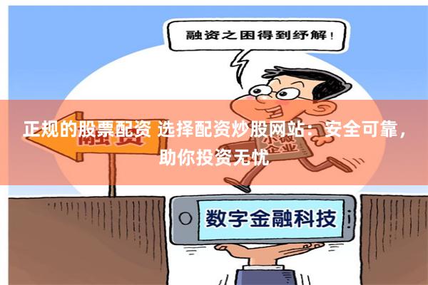 正规的股票配资 选择配资炒股网站：安全可靠，助你投资无忧
