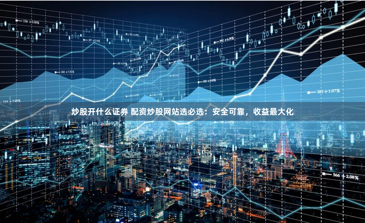 炒股开什么证券 配资炒股网站选必选：安全可靠，收益最大化
