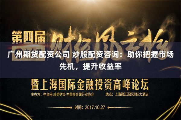 广州期货配资公司 炒股配资咨询：助你把握市场先机，提升收益率