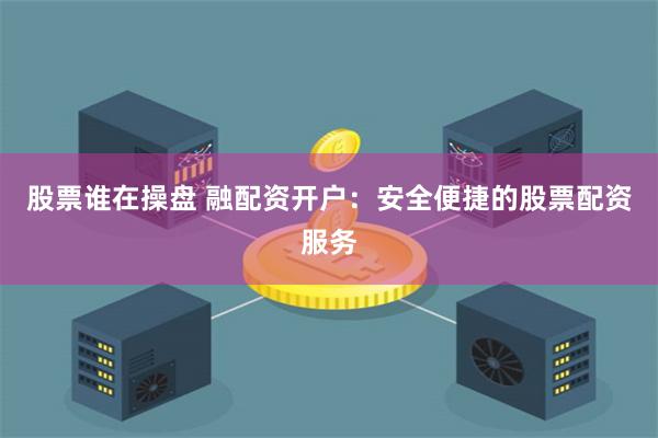 股票谁在操盘 融配资开户:安全便捷的股票配资服务
