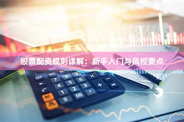 股票配资规则详解：新手入门与风控要点