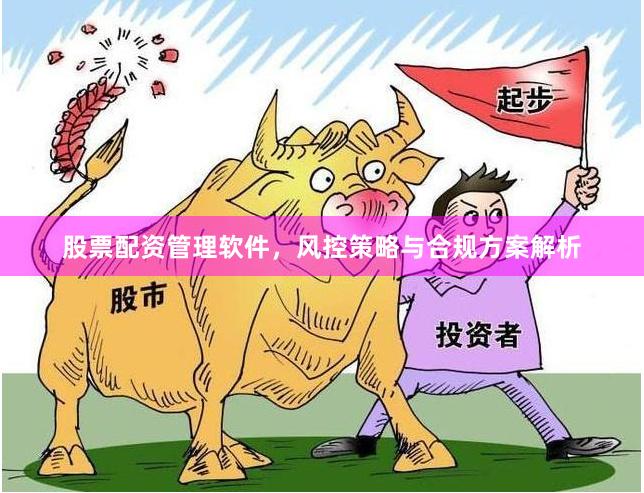股票配资管理软件，风控策略与合规方案解析