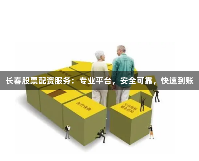 长春股票配资服务：专业平台，安全可靠，快速到账