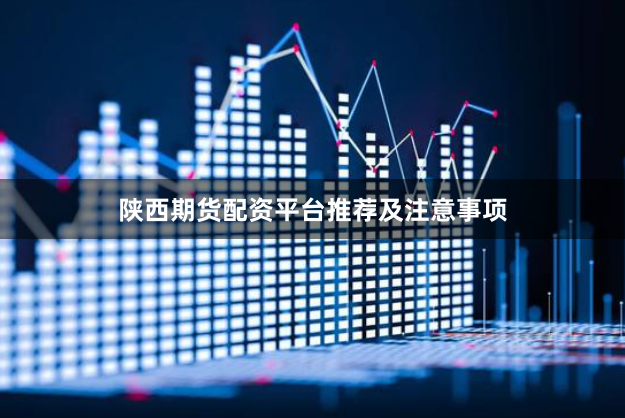 陕西期货配资平台推荐及注意事项