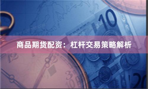 商品期货配资：杠杆交易策略解析