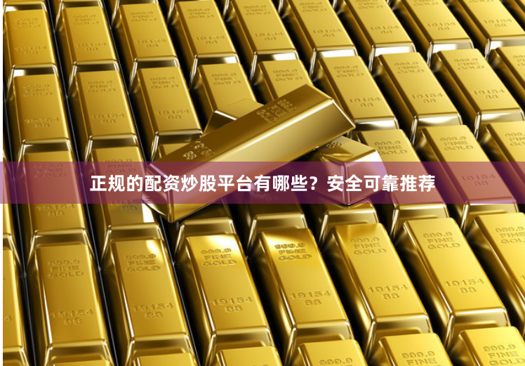 正规的配资炒股平台有哪些?安全可靠推荐