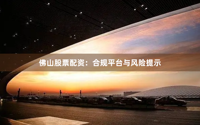佛山股票配资：合规平台与风险提示