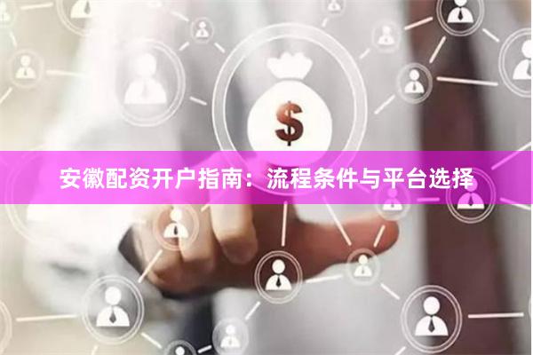 安徽配资开户指南：流程条件与平台选择