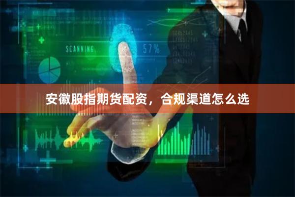 安徽股指期货配资，合规渠道怎么选