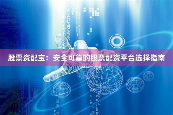 股票资配宝：安全可靠的股票配资平台选择指南