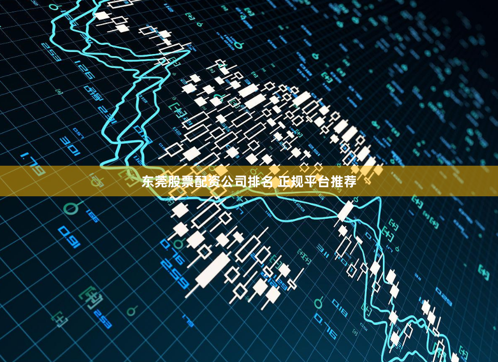东莞股票配资公司排名 正规平台推荐