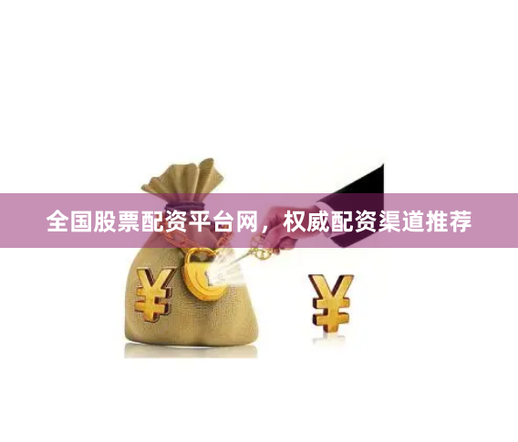全国股票配资平台网，权威配资渠道推荐