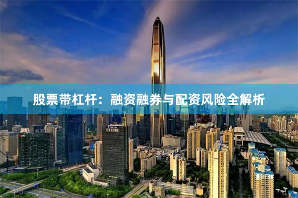 股票带杠杆：融资融券与配资风险全解析