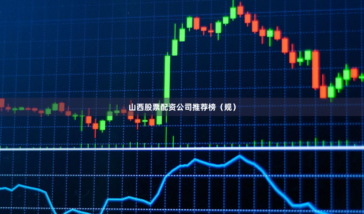 山西股票配资公司推荐榜（规）