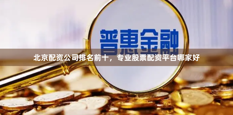 北京配资公司排名前十，专业股票配资平台哪家好
