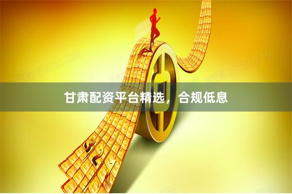 甘肃配资平台精选，合规低息