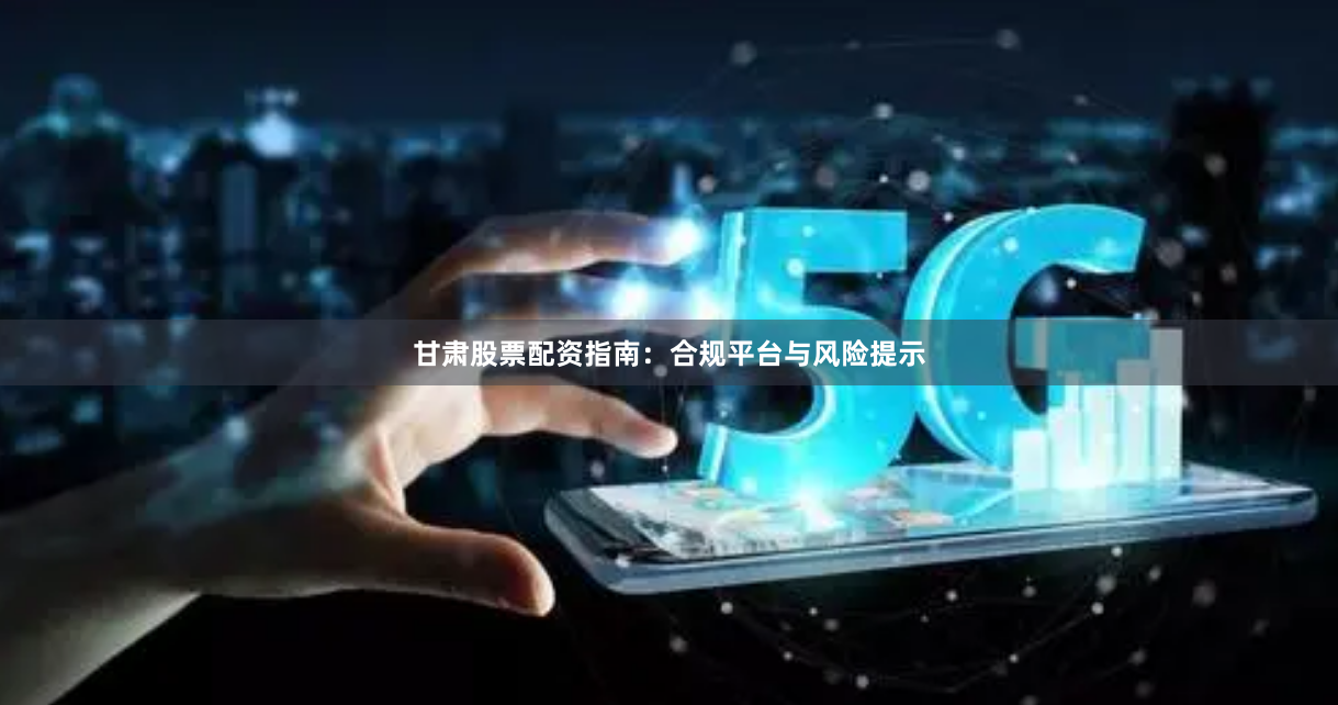 甘肃股票配资指南:合规平台与风险提示