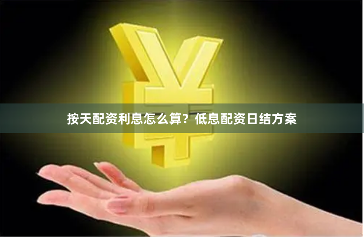 按天配资利息怎么算？低息配资日结方案