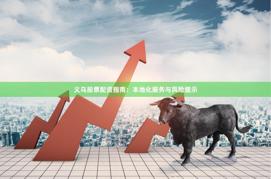 义乌股票配资指南：本地化服务与风险提示