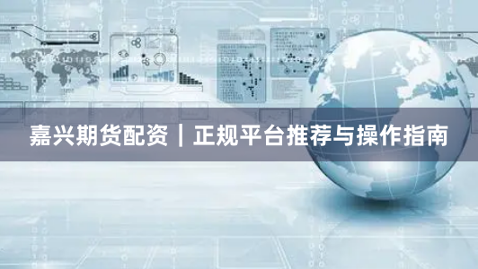 嘉兴期货配资｜正规平台推荐与操作指南