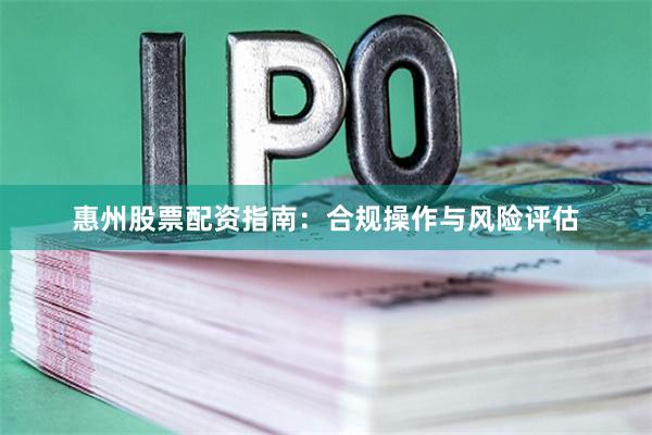 惠州股票配资指南：合规操作与风险评估