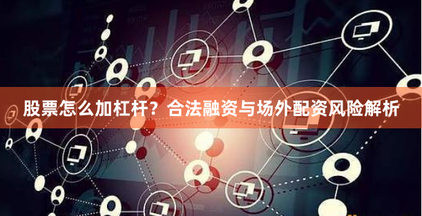 股票怎么加杠杆？合法融资与场外配资风险解析