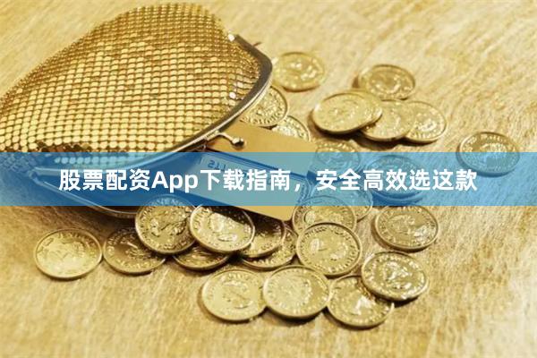 股票配资App下载指南，安全高效选这款