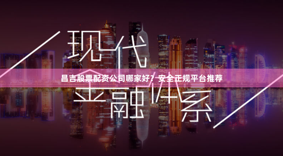 昌吉股票配资公司哪家好？安全正规平台推荐