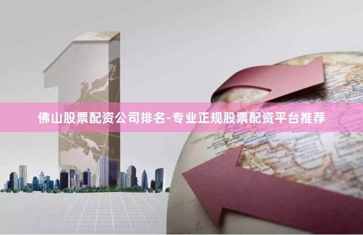 佛山股票配资公司排名-专业正规股票配资平台推荐