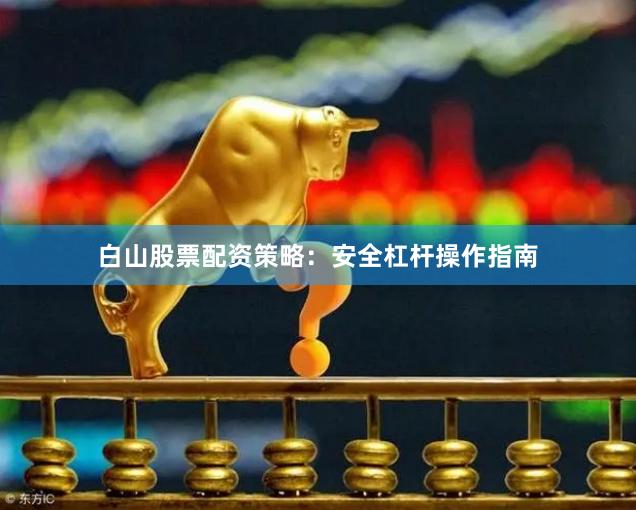 白山股票配资策略：安全杠杆操作指南