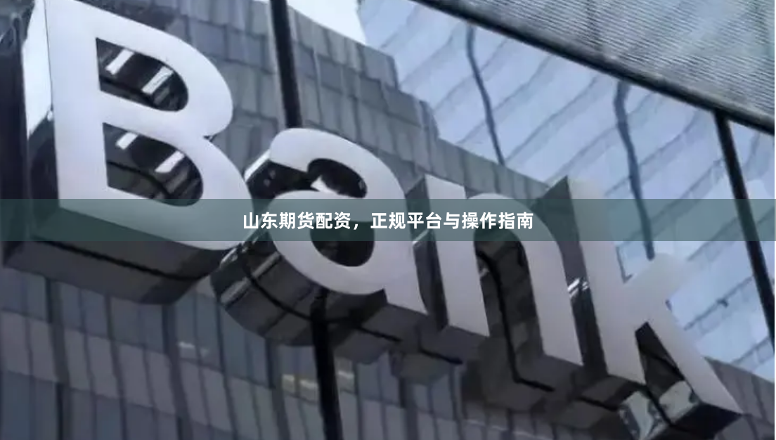 山东期货配资，正规平台与操作指南