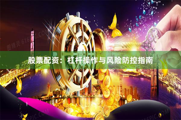 股票配资：杠杆操作与风险防控指南