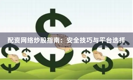 配资网络炒股指南：安全技巧与平台选择