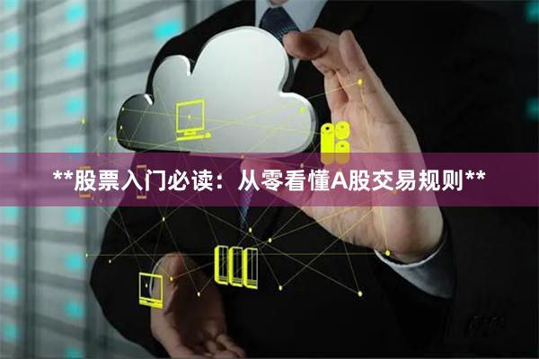 **股票入门必读：从零看懂A股交易规则**