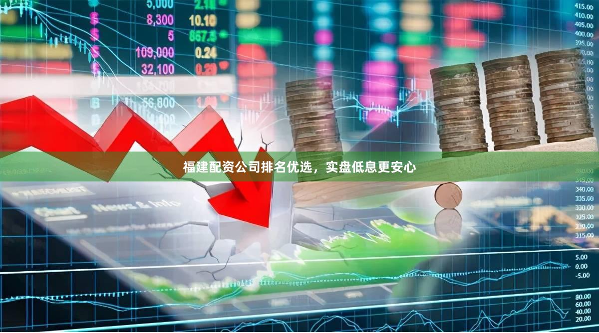福建配资公司排名优选，实盘低息更安心
