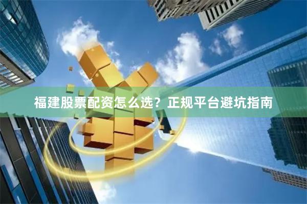 福建股票配资怎么选?正规平台避坑指南