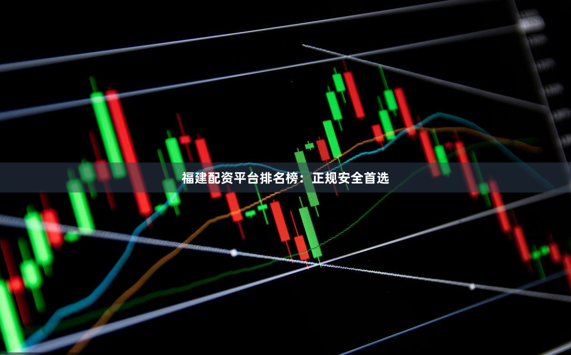 福建配资平台排名榜：正规安全首选