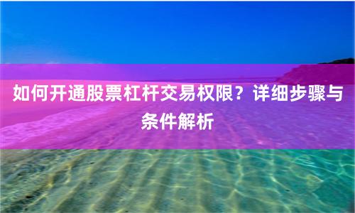 如何开通股票杠杆交易权限？详细步骤与条件解析