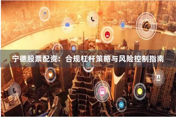 宁德股票配资:合规杠杆策略与风险控制指南